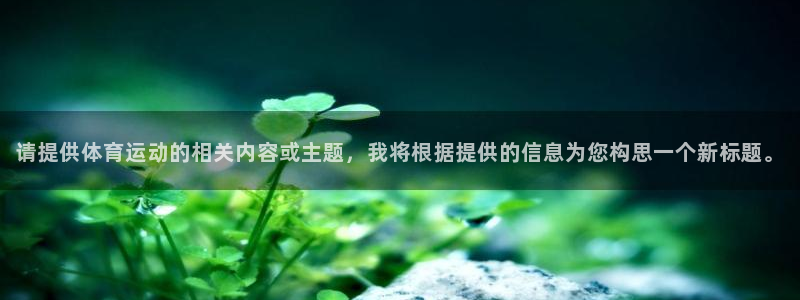 米兰体育官网：请提供体育运动的相关内容或主题，我将根据提供的信息为您构思一个新标题。
