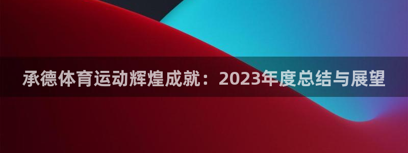 米兰体育中心：承德体育运动辉煌成就：2023年度总结与展望