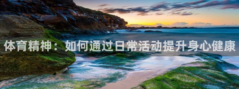 米兰体育官方下载入口：体育精神：如何通过日常活动提升身心健康