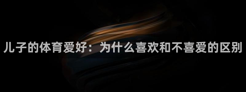 米兰体育靠谱吗：儿子的体育爱好：为什么喜欢和不喜爱的区别